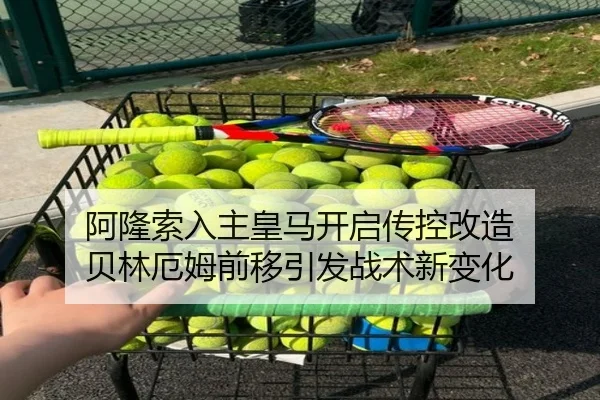 阿隆索入主皇马开启传控改造 贝林厄姆前移引发战术新变化